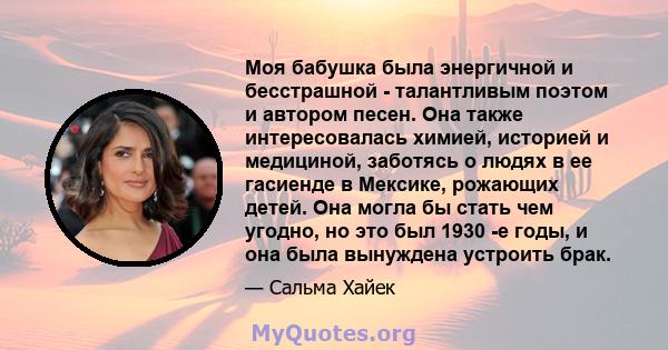 Моя бабушка была энергичной и бесстрашной - талантливым поэтом и автором песен. Она также интересовалась химией, историей и медициной, заботясь о людях в ее гасиенде в Мексике, рожающих детей. Она могла бы стать чем