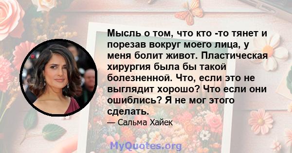 Мысль о том, что кто -то тянет и порезав вокруг моего лица, у меня болит живот. Пластическая хирургия была бы такой болезненной. Что, если это не выглядит хорошо? Что если они ошиблись? Я не мог этого сделать.