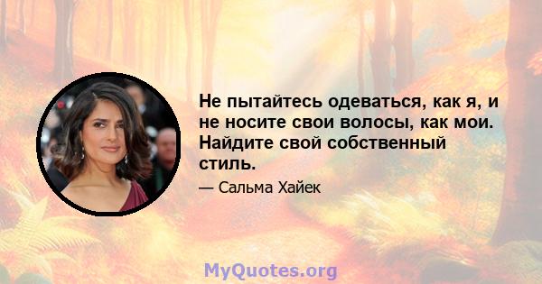 Не пытайтесь одеваться, как я, и не носите свои волосы, как мои. Найдите свой собственный стиль.