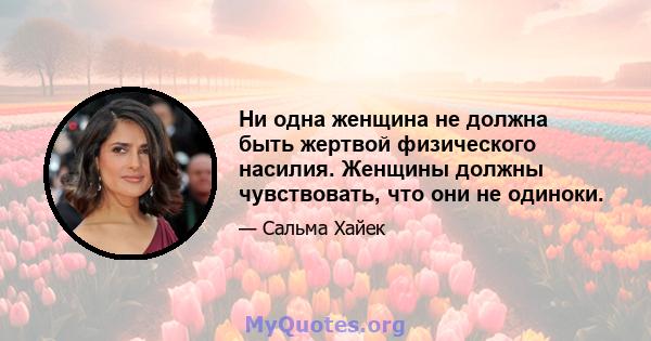 Ни одна женщина не должна быть жертвой физического насилия. Женщины должны чувствовать, что они не одиноки.