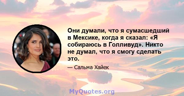 Они думали, что я сумасшедший в Мексике, когда я сказал: «Я собираюсь в Голливуд». Никто не думал, что я смогу сделать это.