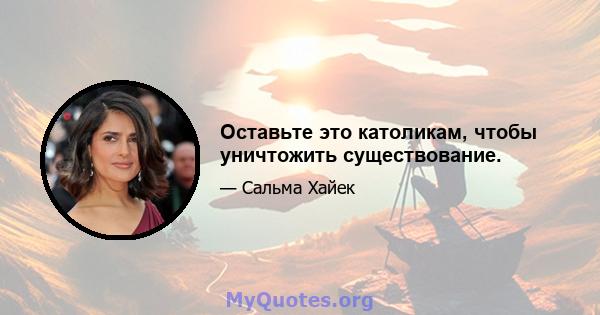 Оставьте это католикам, чтобы уничтожить существование.