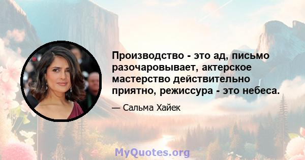 Производство - это ад, письмо разочаровывает, актерское мастерство действительно приятно, режиссура - это небеса.