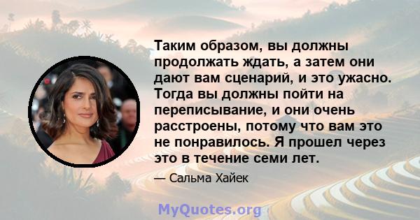 Таким образом, вы должны продолжать ждать, а затем они дают вам сценарий, и это ужасно. Тогда вы должны пойти на переписывание, и они очень расстроены, потому что вам это не понравилось. Я прошел через это в течение