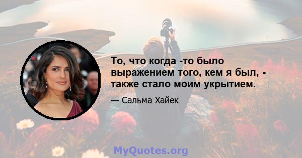 То, что когда -то было выражением того, кем я был, - также стало моим укрытием.