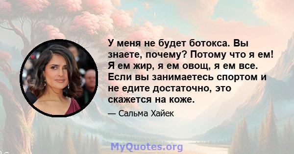 У меня не будет ботокса. Вы знаете, почему? Потому что я ем! Я ем жир, я ем овощ, я ем все. Если вы занимаетесь спортом и не едите достаточно, это скажется на коже.