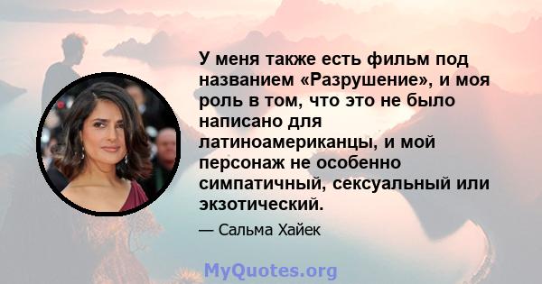 У меня также есть фильм под названием «Разрушение», и моя роль в том, что это не было написано для латиноамериканцы, и мой персонаж не особенно симпатичный, сексуальный или экзотический.