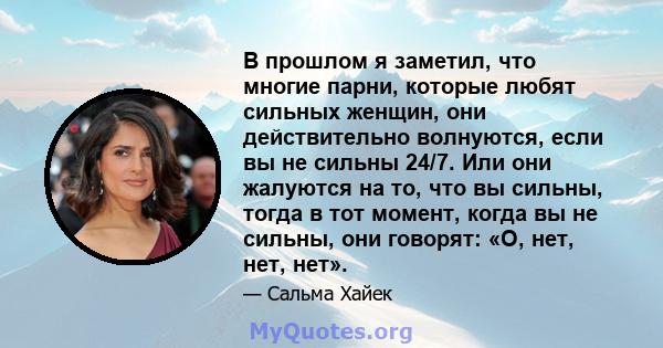 В прошлом я заметил, что многие парни, которые любят сильных женщин, они действительно волнуются, если вы не сильны 24/7. Или они жалуются на то, что вы сильны, тогда в тот момент, когда вы не сильны, они говорят: «О,