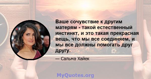 Ваше сочувствие к другим матерям - такой естественный инстинкт, и это такая прекрасная вещь, что мы все соединяем, и мы все должны помогать друг другу.