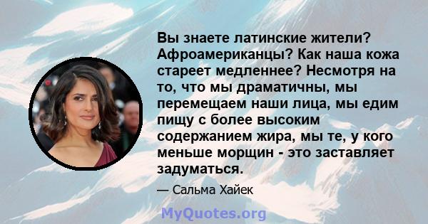 Вы знаете латинские жители? Афроамериканцы? Как наша кожа стареет медленнее? Несмотря на то, что мы драматичны, мы перемещаем наши лица, мы едим пищу с более высоким содержанием жира, мы те, у кого меньше морщин - это