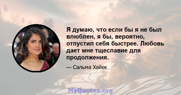 Я думаю, что если бы я не был влюблен, я бы, вероятно, отпустил себя быстрее. Любовь дает мне тщеславие для продолжения.