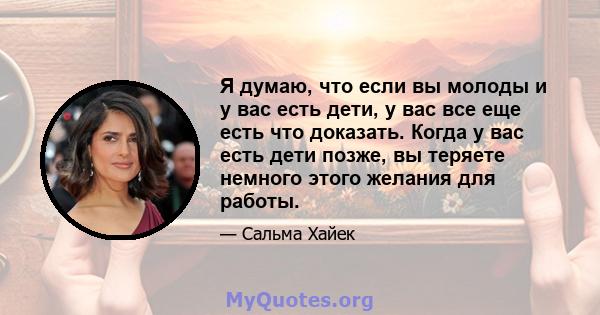 Я думаю, что если вы молоды и у вас есть дети, у вас все еще есть что доказать. Когда у вас есть дети позже, вы теряете немного этого желания для работы.