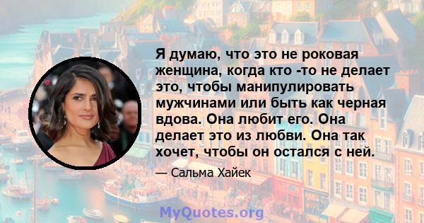 Я думаю, что это не роковая женщина, когда кто -то не делает это, чтобы манипулировать мужчинами или быть как черная вдова. Она любит его. Она делает это из любви. Она так хочет, чтобы он остался с ней.