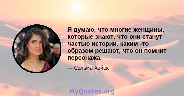 Я думаю, что многие женщины, которые знают, что они станут частью истории, каким -то образом решают, что он помнит персонажа.