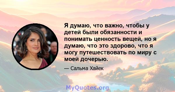 Я думаю, что важно, чтобы у детей были обязанности и понимать ценность вещей, но я думаю, что это здорово, что я могу путешествовать по миру с моей дочерью.