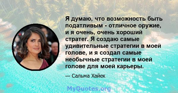 Я думаю, что возможность быть податливым - отличное оружие, и я очень, очень хороший стратег. Я создаю самые удивительные стратегии в моей голове, и я создал самые необычные стратегии в моей голове для моей карьеры.