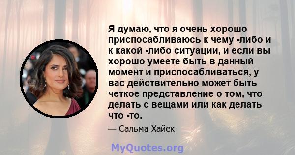 Я думаю, что я очень хорошо приспосабливаюсь к чему -либо и к какой -либо ситуации, и если вы хорошо умеете быть в данный момент и приспосабливаться, у вас действительно может быть четкое представление о том, что делать 