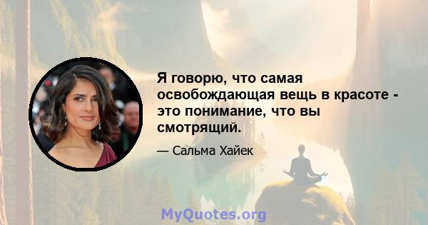 Я говорю, что самая освобождающая вещь в красоте - это понимание, что вы смотрящий.