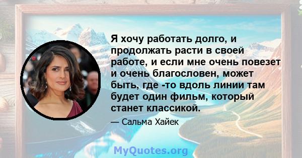 Я хочу работать долго, и продолжать расти в своей работе, и если мне очень повезет и очень благословен, может быть, где -то вдоль линии там будет один фильм, который станет классикой.