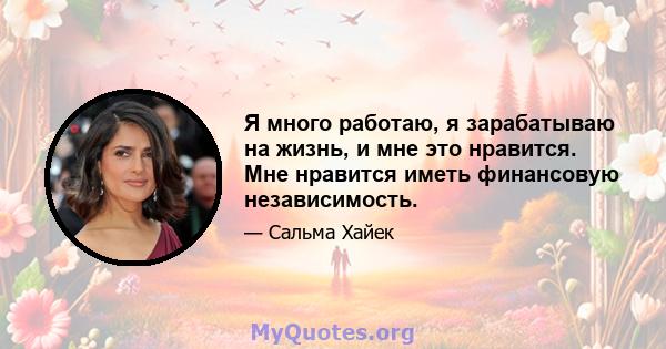 Я много работаю, я зарабатываю на жизнь, и мне это нравится. Мне нравится иметь финансовую независимость.