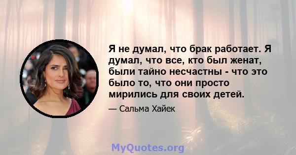 Я не думал, что брак работает. Я думал, что все, кто был женат, были тайно несчастны - что это было то, что они просто мирились для своих детей.