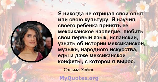 Я никогда не отрицал свой опыт или свою культуру. Я научил своего ребенка принять ее мексиканское наследие, любить свой первый язык, испанский, узнать об истории мексиканской, музыки, народного искусства, еды и даже