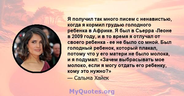 Я получил так много писем с ненавистью, когда я кормил грудью голодного ребенка в Африке. Я был в Сьерра -Леоне в 2009 году, и в то время я отлучал от своего ребенка - ее не было со мной. Был голодный ребенок, который