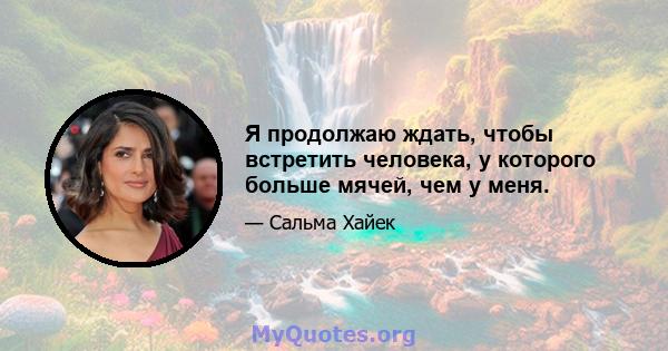 Я продолжаю ждать, чтобы встретить человека, у которого больше мячей, чем у меня.