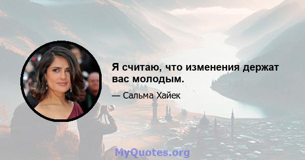 Я считаю, что изменения держат вас молодым.