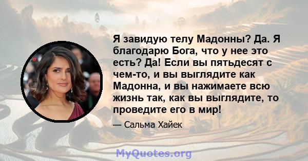 Я завидую телу Мадонны? Да. Я благодарю Бога, что у нее это есть? Да! Если вы пятьдесят с чем-то, и вы выглядите как Мадонна, и вы нажимаете всю жизнь так, как вы выглядите, то проведите его в мир!