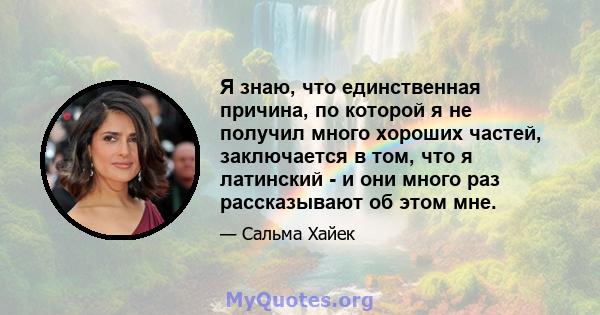 Я знаю, что единственная причина, по которой я не получил много хороших частей, заключается в том, что я латинский - и они много раз рассказывают об этом мне.