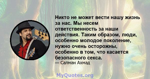 Никто не может вести нашу жизнь за нас. Мы несем ответственность за наши действия. Таким образом, люди, особенно молодое поколение, нужно очень осторожны, особенно в том, что касается безопасного секса.