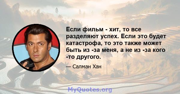 Если фильм - хит, то все разделяют успех. Если это будет катастрофа, то это также может быть из -за меня, а не из -за кого -то другого.