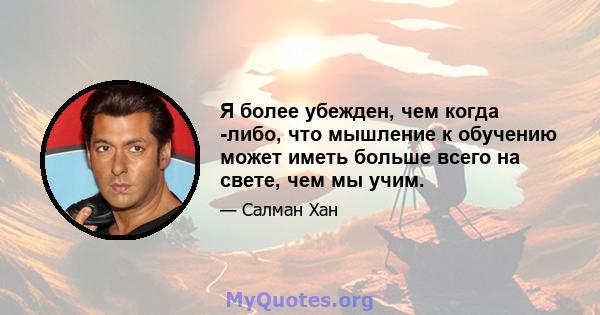 Я более убежден, чем когда -либо, что мышление к обучению может иметь больше всего на свете, чем мы учим.