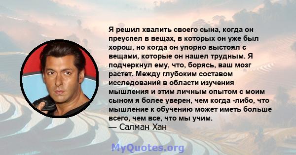 Я решил хвалить своего сына, когда он преуспел в вещах, в которых он уже был хорош, но когда он упорно выстоял с вещами, которые он нашел трудным. Я подчеркнул ему, что, борясь, ваш мозг растет. Между глубоким составом