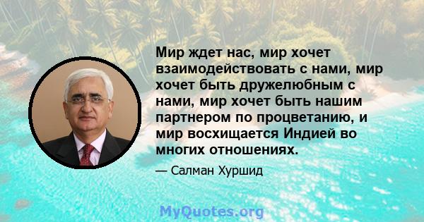 Мир ждет нас, мир хочет взаимодействовать с нами, мир хочет быть дружелюбным с нами, мир хочет быть нашим партнером по процветанию, и мир восхищается Индией во многих отношениях.