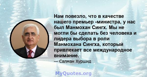 Нам повезло, что в качестве нашего премьер -министра, у нас был Манмохан Сингх. Мы не могли бы сделать без человека и лидера выбора в роли Манмохана Сингха, который привлекает все международное внимание.