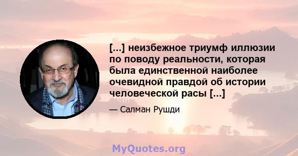 [...] неизбежное триумф иллюзии по поводу реальности, которая была единственной наиболее очевидной правдой об истории человеческой расы [...]