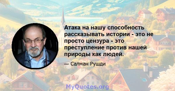 Атака на нашу способность рассказывать истории - это не просто цензура - это преступление против нашей природы как людей.