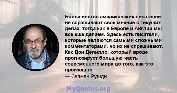 Большинство американских писателей не спрашивают свое мнение о текущих делах, тогда как в Европе и Англии мы все еще делаем. Здесь есть писатели, которые являются самыми сложными комментаторами, но их не спрашивают. Как 