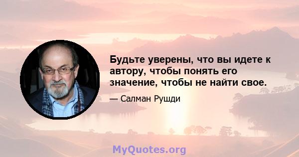 Будьте уверены, что вы идете к автору, чтобы понять его значение, чтобы не найти свое.