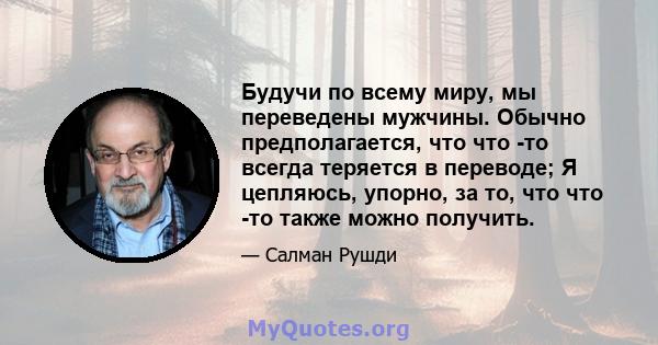 Будучи по всему миру, мы переведены мужчины. Обычно предполагается, что что -то всегда теряется в переводе; Я цепляюсь, упорно, за то, что что -то также можно получить.