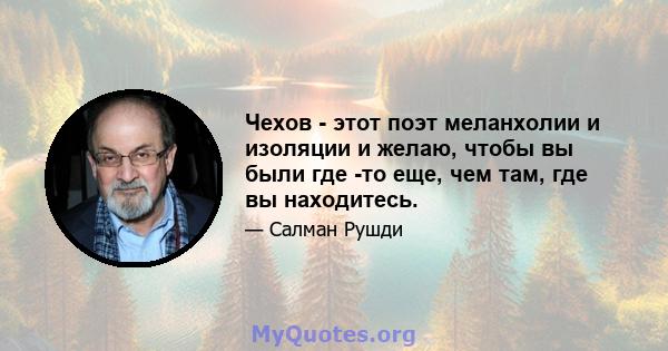 Чехов - этот поэт меланхолии и изоляции и желаю, чтобы вы были где -то еще, чем там, где вы находитесь.