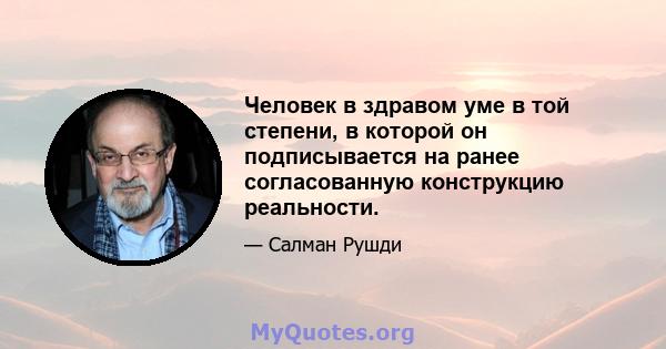 Человек в здравом уме в той степени, в которой он подписывается на ранее согласованную конструкцию реальности.