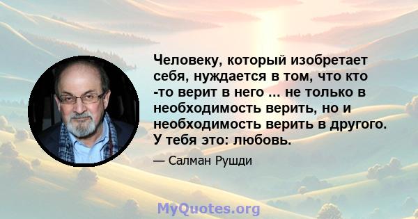 Человеку, который изобретает себя, нуждается в том, что кто -то верит в него ... не только в необходимость верить, но и необходимость верить в другого. У тебя это: любовь.