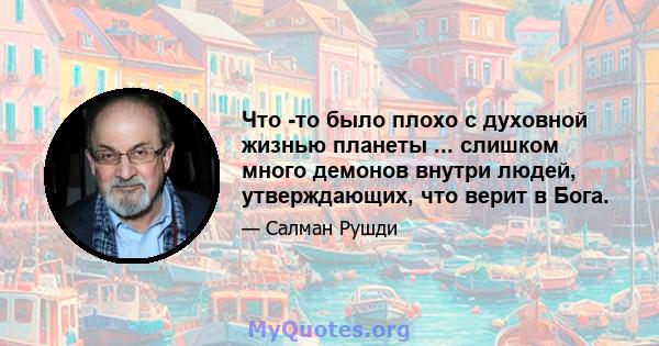 Что -то было плохо с духовной жизнью планеты ... слишком много демонов внутри людей, утверждающих, что верит в Бога.