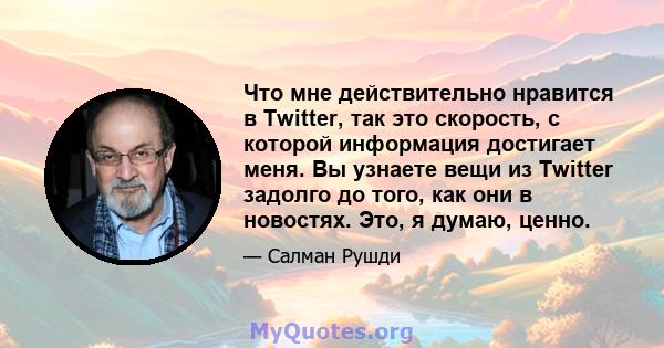 Что мне действительно нравится в Twitter, так это скорость, с которой информация достигает меня. Вы узнаете вещи из Twitter задолго до того, как они в новостях. Это, я думаю, ценно.