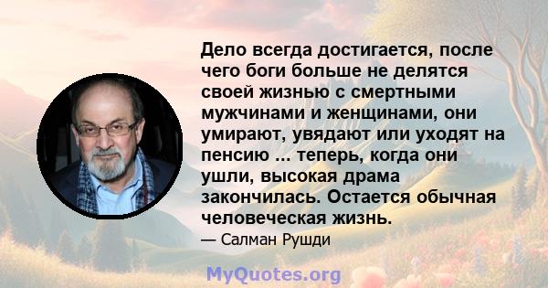 Дело всегда достигается, после чего боги больше не делятся своей жизнью с смертными мужчинами и женщинами, они умирают, увядают или уходят на пенсию ... теперь, когда они ушли, высокая драма закончилась. Остается