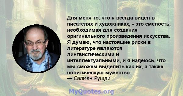 Для меня то, что я всегда видел в писателях и художниках, - это смелость, необходимая для создания оригинального произведения искусства. Я думаю, что настоящие риски в литературе являются лингвистическими и