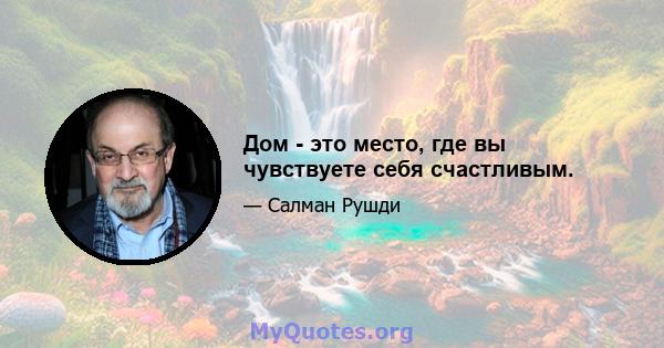 Дом - это место, где вы чувствуете себя счастливым.